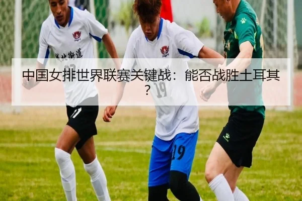 中国女排世界联赛关键战：能否战胜土耳其？